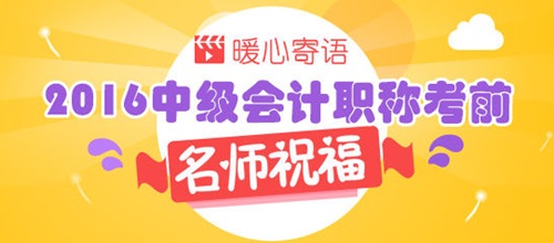 2016年中级管帐职称考前名师祝福与考前提醒_中级管帐职称_河北财税署理