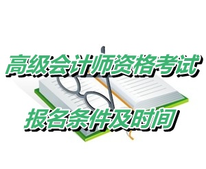 黑龙江大兴安岭地区2015年高级会计师资格考试报名条件及时间