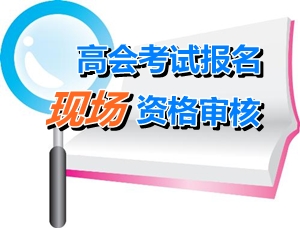 广西2015年高级会计师考试现场资格审核时间4月13日-17日