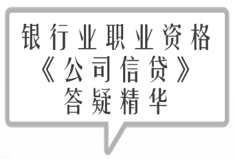 2017年银行业职业资格《公司信贷》精选答疑精华汇总