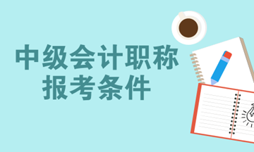 2018年中级会计职称报名时间预计为3月份 你符合报名条件了吗？