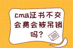 cma证书不交会费会被吊销吗？