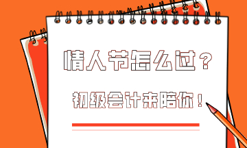  这个情人节该怎么过？初级会计为你准备限定情人节礼物！