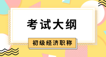 初级经济专业技术资格考试2020年版考试大纲是什么内容？