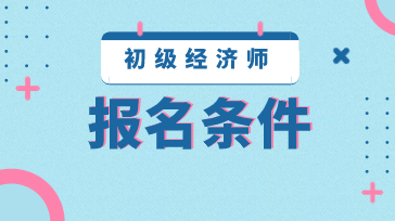 2020贵州初级经济师报考条件你知道吗？