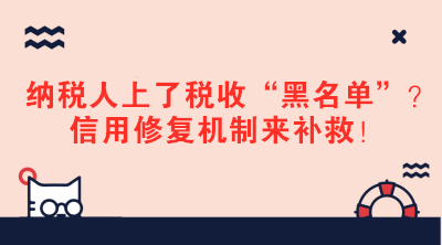 纳税人上了税收“黑名单”？信用修复机制来补救！