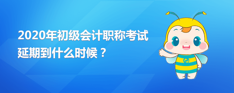 2020年初级会计职称考试延期到什么时候？