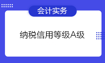 为什么企业都想要纳税信用等级A级？有什么好处？