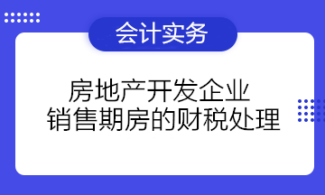 房地产开发企业销售期房的财税处理