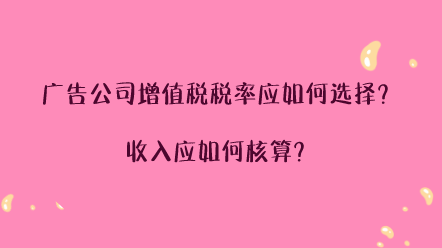 广告公司增值税税率应如何选择？收入应如何核算？