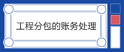 建筑企业分包工程如何账务处理？附案例！