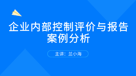 新课上线：企业内部控制评价与报告案例分析