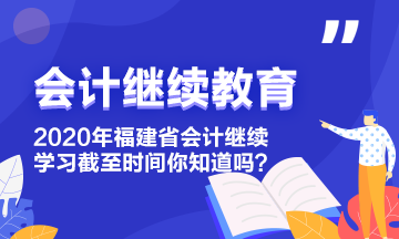 2020年福建省会计继续教育学习截至时间你知道吗？