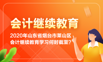 2020年山东省烟台市莱山区会计继续教育学习到何时截止呢？