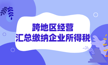 跨地区经营如何汇总缴纳企业所得税