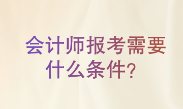 会计师报考需要什么条件?一起来了解一下