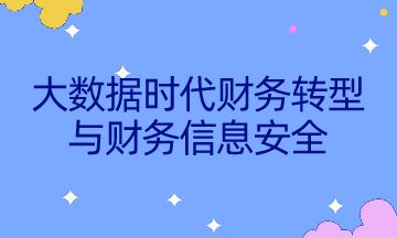 如何不被智能所替代？速来了解大数据时代财务转型与财务信息安全