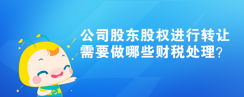 公司股东股权进行转让，需要做哪些财税处理？