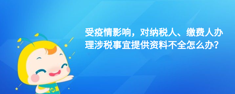 受疫情影响，对纳税人、缴费人办理涉税事宜提供资料不全怎么办？