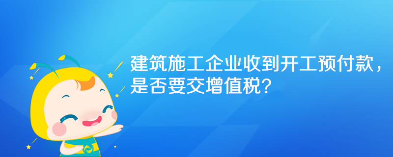 建筑施工企业收到开工预付款，是否要交增值税