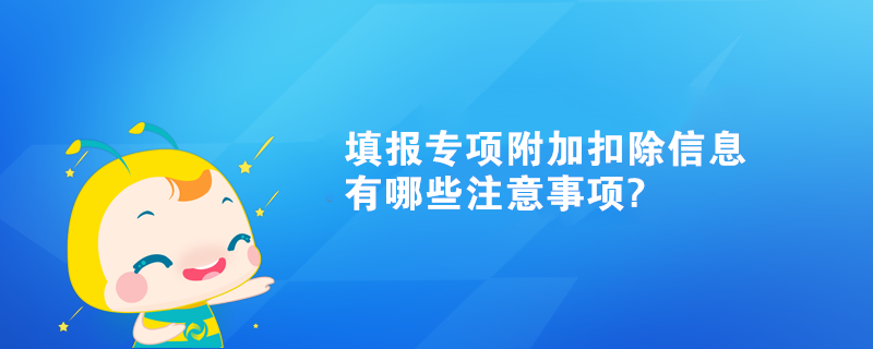 填报专项附加扣除信息有哪些注意事项?