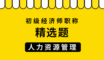 2021初级经济师《人力资源管理》练习题精选（三十六）