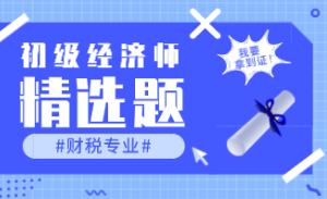 2021初级经济师《财政税收》练习题精选（三十六）