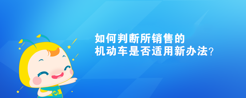 如何判断所销售的机动车是否适用新办法？