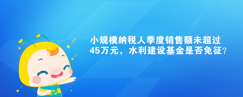 小规模纳税人季度销售额未超过45万元，水利建设基金是否免征？