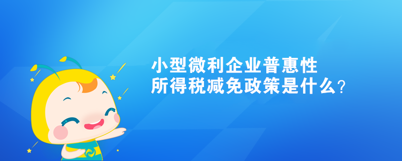 小型微利企业普惠性所得税减免政策是什么？ 