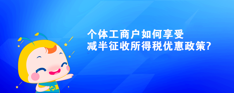 个体工商户如何享受减半征收所得税优惠政策?