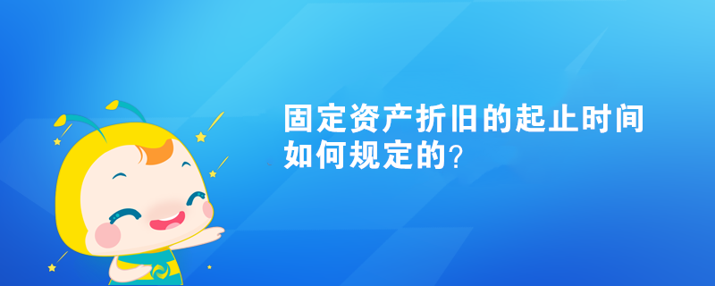 固定资产折旧的起止时间如何规定的？