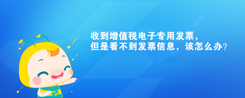 收到增值税电子专用发票，但是看不到发票信息，该怎么办？