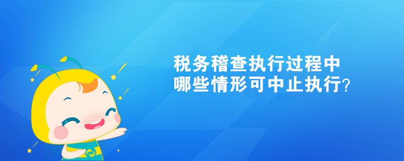 税务稽查执行过程中哪些情形可中止执行？