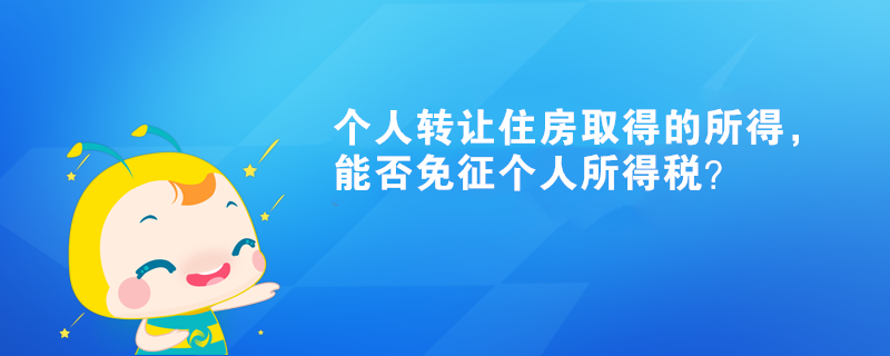 个人转让住房取得的所得，能否免征个人所得税？