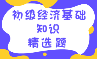 2022初级经济师《经济基础知识》练习题精选（二）