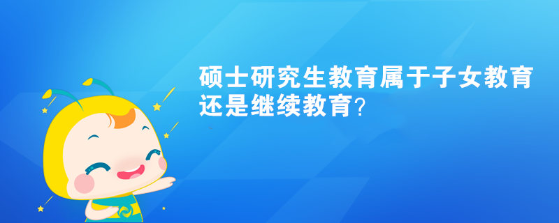 硕士研究生教育属于子女教育还是继续教育？