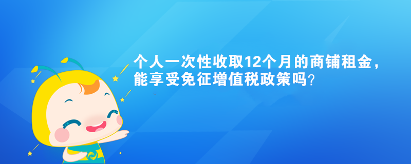 个人一次性收取12个月的商铺租金，能享受免征增值税政策吗？