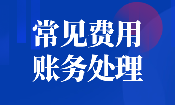 会计须知，常见费用的账务处理