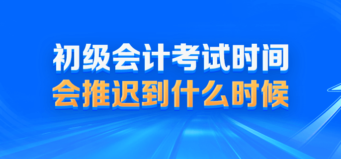 2022初级会计考试时间会推迟到什么时候？