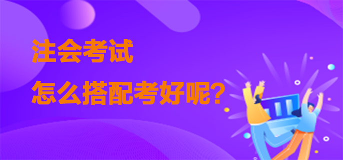 注会考试怎么搭配考好呢？