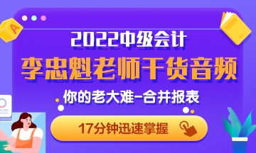 李忠魁老师干货音频：中级会计必考内容：你的老大难-合并报表2