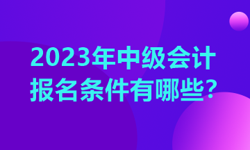 重庆中级会计报考条件2023年有哪些？