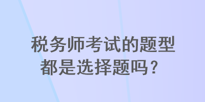 税务师考试的题型都是选择题吗？