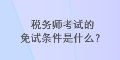 税务师考试的免试条件是什么？