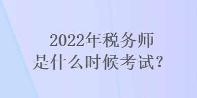 2022年税务师是什么时候考试？