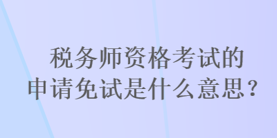 税务师资格考试的申请免试是什么意思？