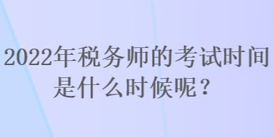 2022年税务师的考试时间是什么时候呢？