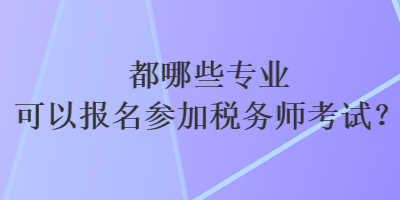 都哪些专业可以报名参加税务师考试？