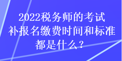 2022税务师的考试补报名缴费时间和标准都是什么？